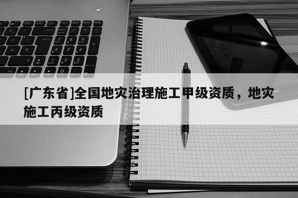 [广东省]全国地灾治理施工甲级资质，地灾施工丙级资质