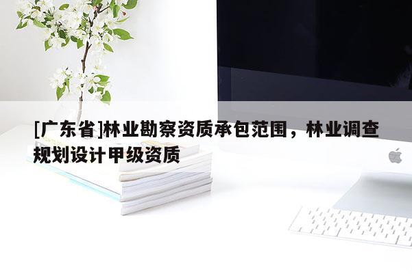[广东省]林业勘察资质承包范围，林业调查规划设计甲级资质