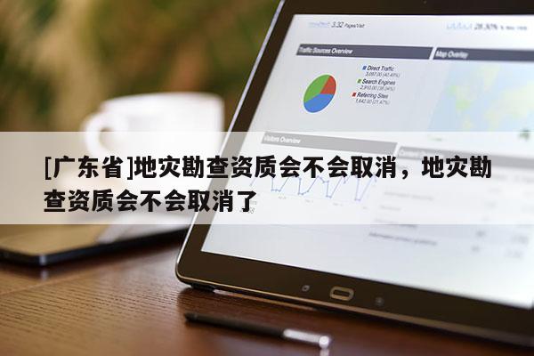 [广东省]地灾勘查资质会不会取消，地灾勘查资质会不会取消了