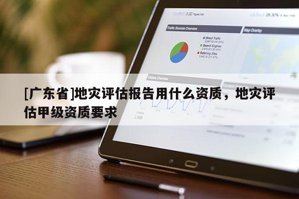 [广东省]地灾评估报告用什么资质，地灾评估甲级资质要求