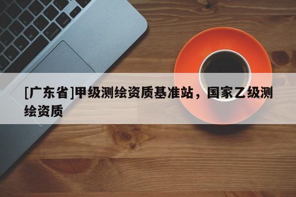 [广东省]甲级测绘资质基准站，国家乙级测绘资质