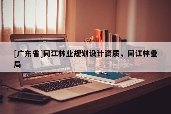 [广东省]同江林业规划设计资质，同江林业局