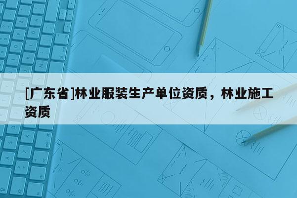 [广东省]林业服装生产单位资质，林业施工资质