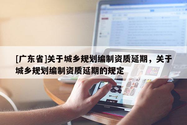 [广东省]关于城乡规划编制资质延期，关于城乡规划编制资质延期的规定