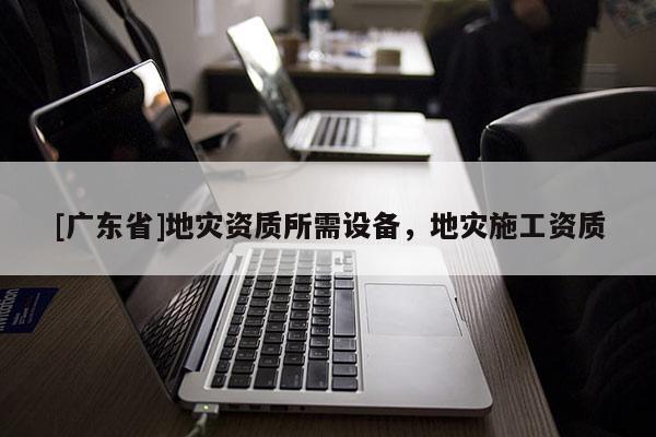 [广东省]地灾资质所需设备，地灾施工资质