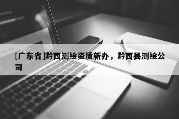 [广东省]黔西测绘资质新办，黔西县测绘公司
