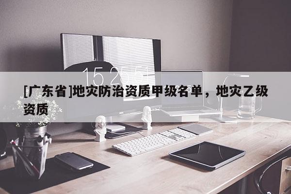 [广东省]地灾防治资质甲级名单，地灾乙级资质