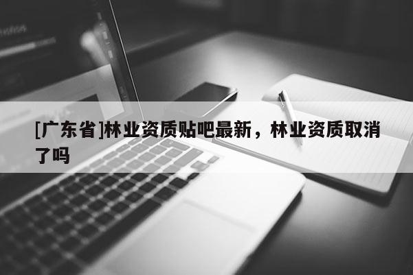 [广东省]林业资质贴吧最新，林业资质取消了吗