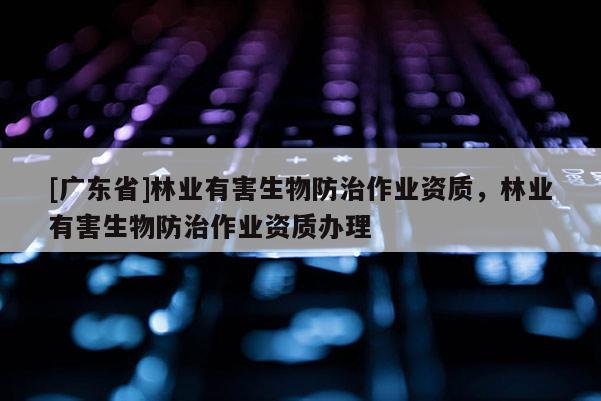 [广东省]林业有害生物防治作业资质，林业有害生物防治作业资质办理