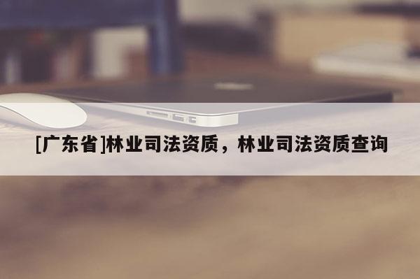 [广东省]林业司法资质，林业司法资质查询