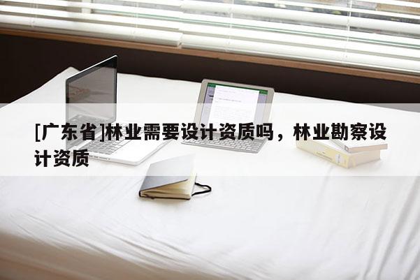[广东省]林业需要设计资质吗，林业勘察设计资质