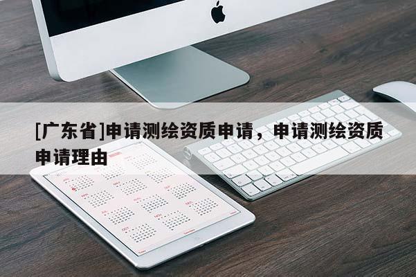 [广东省]申请测绘资质申请，申请测绘资质申请理由