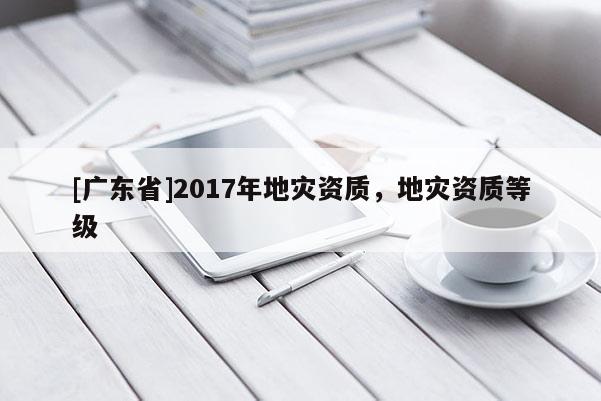 [广东省]2017年地灾资质，地灾资质等级