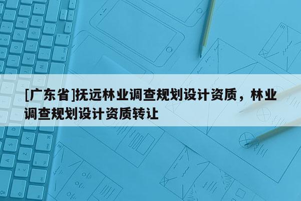 [广东省]抚远林业调查规划设计资质，林业调查规划设计资质转让
