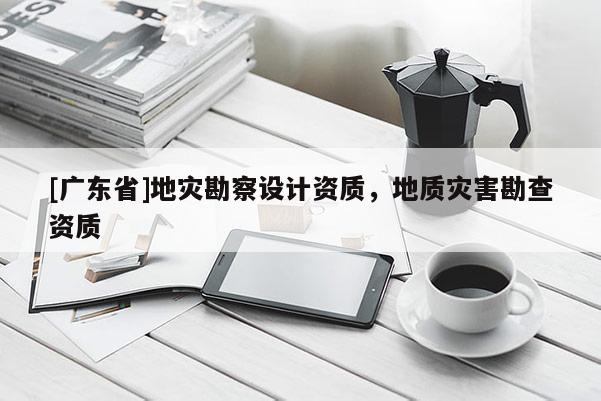 [广东省]地灾勘察设计资质，地质灾害勘查资质