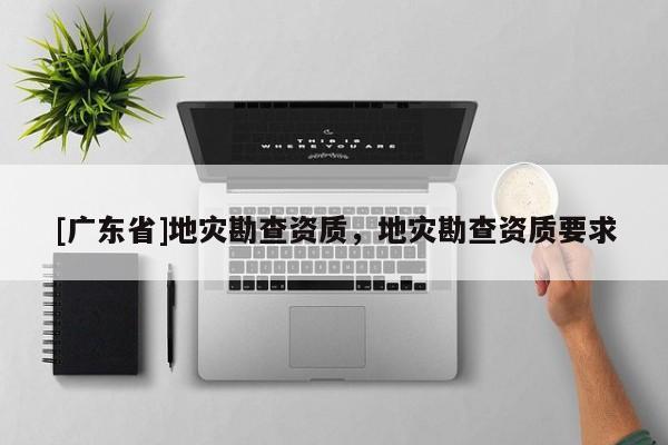 [广东省]地灾勘查资质，地灾勘查资质要求