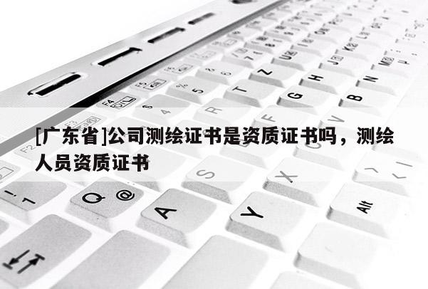 [广东省]公司测绘证书是资质证书吗，测绘人员资质证书