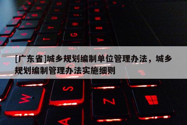 [广东省]城乡规划编制单位管理办法，城乡规划编制管理办法实施细则