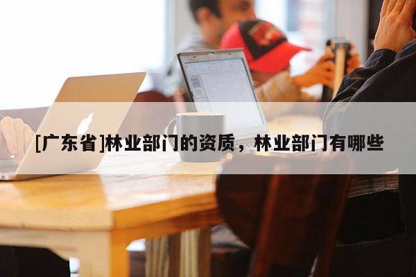 [广东省]林业部门的资质，林业部门有哪些