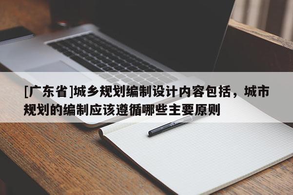 [广东省]城乡规划编制设计内容包括，城市规划的编制应该遵循哪些主要原则