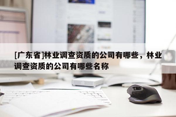 [广东省]林业调查资质的公司有哪些，林业调查资质的公司有哪些名称