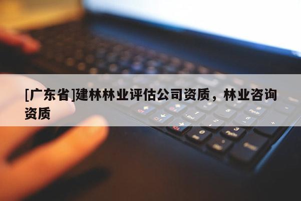 [广东省]建林林业评估公司资质，林业咨询资质