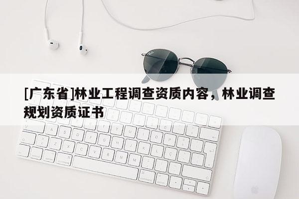 [广东省]林业工程调查资质内容，林业调查规划资质证书