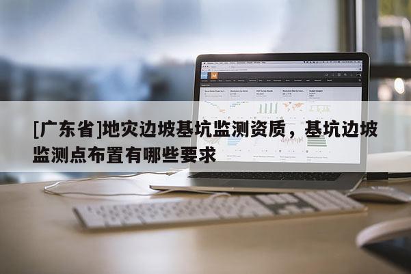 [广东省]地灾边坡基坑监测资质，基坑边坡监测点布置有哪些要求