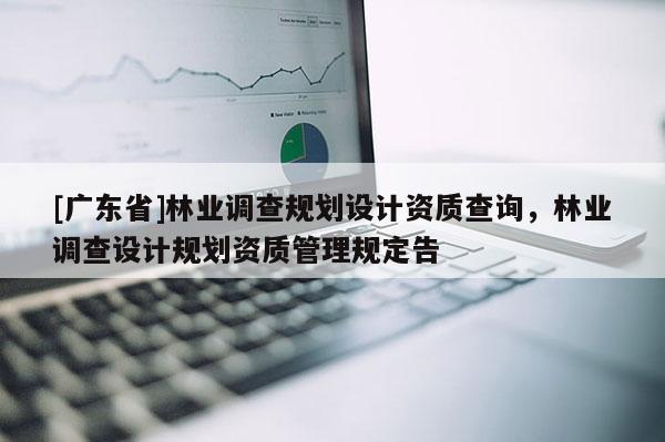[广东省]林业调查规划设计资质查询，林业调查设计规划资质管理规定告