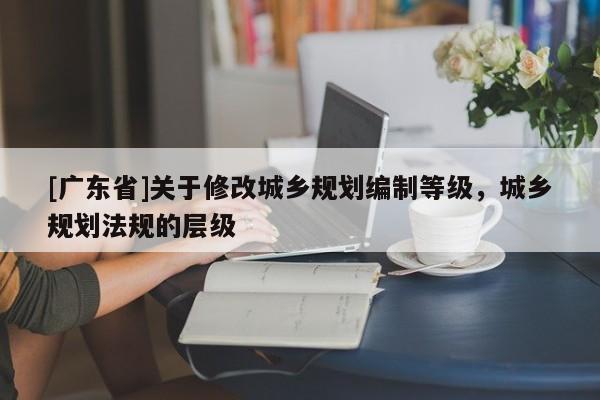 [广东省]关于修改城乡规划编制等级，城乡规划法规的层级