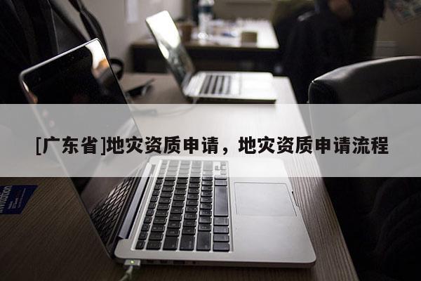 [广东省]地灾资质申请，地灾资质申请流程