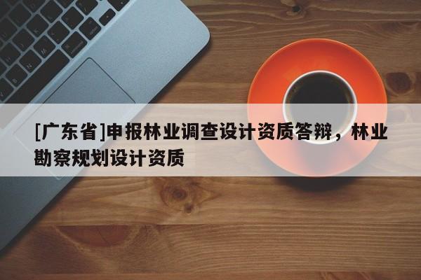 [广东省]申报林业调查设计资质答辩，林业勘察规划设计资质