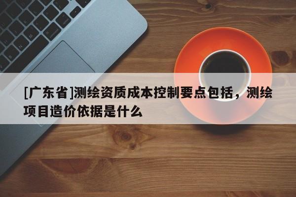 [广东省]测绘资质成本控制要点包括，测绘项目造价依据是什么