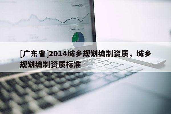 [广东省]2014城乡规划编制资质，城乡规划编制资质标准