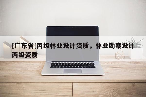 [广东省]丙级林业设计资质，林业勘察设计丙级资质