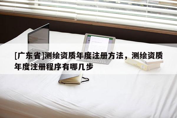 [广东省]测绘资质年度注册方法，测绘资质年度注册程序有哪几步