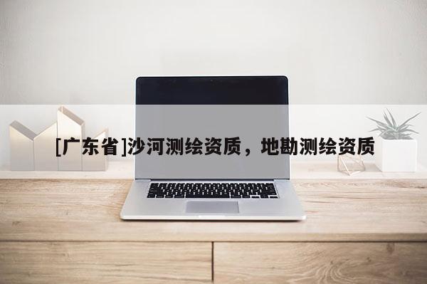 [广东省]沙河测绘资质，地勘测绘资质