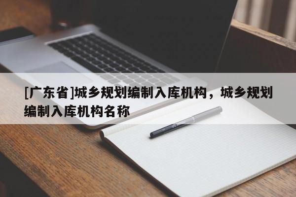 [广东省]城乡规划编制入库机构，城乡规划编制入库机构名称