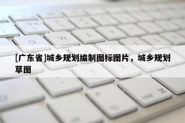 [广东省]城乡规划编制图标图片，城乡规划草图