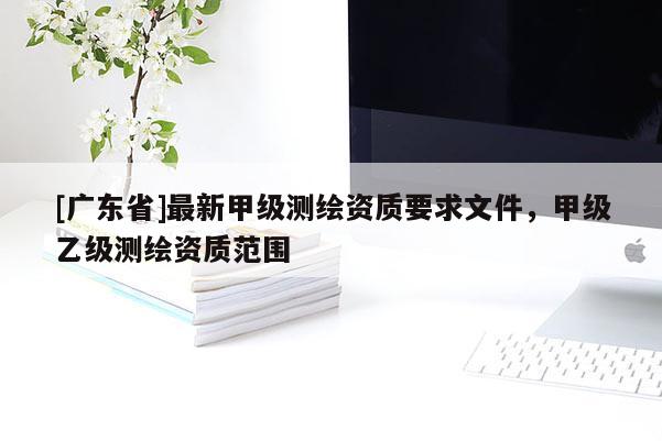 [广东省]最新甲级测绘资质要求文件，甲级乙级测绘资质范围