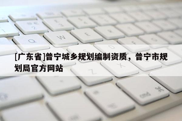 [广东省]普宁城乡规划编制资质，普宁市规划局官方网站