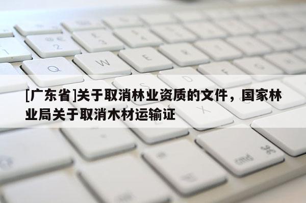 [广东省]关于取消林业资质的文件，国家林业局关于取消木材运输证
