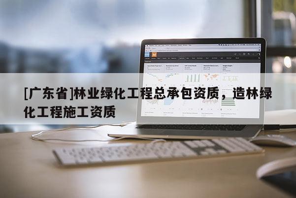 [广东省]林业绿化工程总承包资质，造林绿化工程施工资质