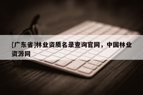 [广东省]林业资质名录查询官网，中国林业资源网