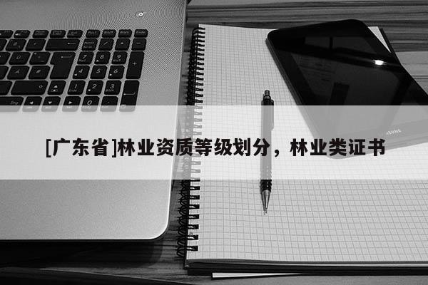 [广东省]林业资质等级划分，林业类证书
