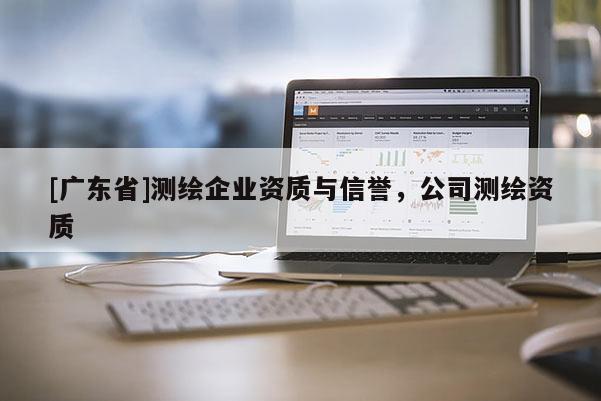 [广东省]测绘企业资质与信誉，公司测绘资质