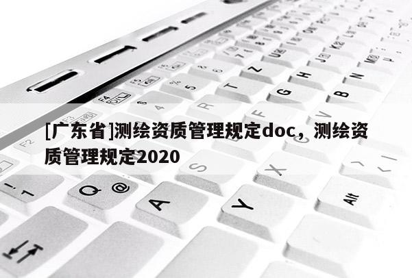 [广东省]测绘资质管理规定doc，测绘资质管理规定2020