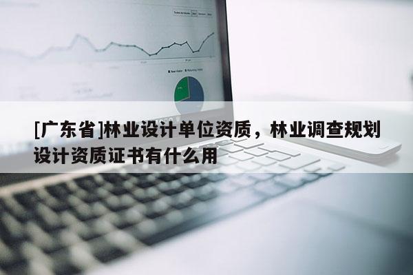 [广东省]林业设计单位资质，林业调查规划设计资质证书有什么用