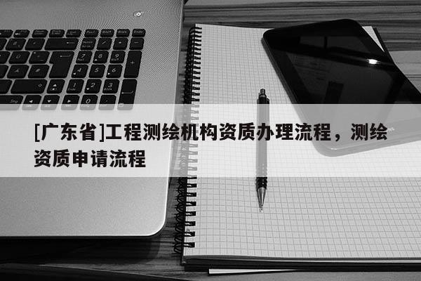 [广东省]工程测绘机构资质办理流程，测绘资质申请流程