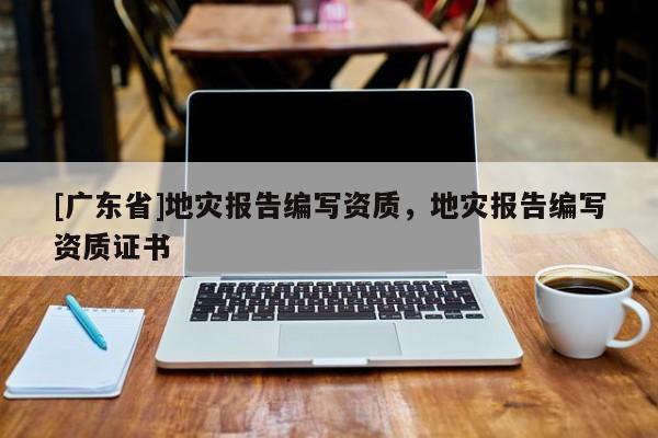 [广东省]地灾报告编写资质，地灾报告编写资质证书